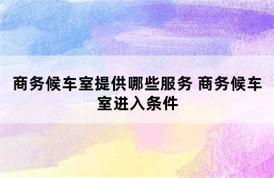 商务候车室提供哪些服务 商务候车室进入条件